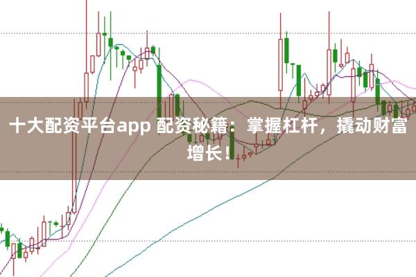 十大配资平台app 配资秘籍：掌握杠杆，撬动财富增长！