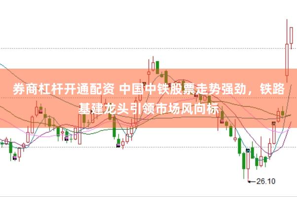 券商杠杆开通配资 中国中铁股票走势强劲,铁路基建龙头引领市场风向标