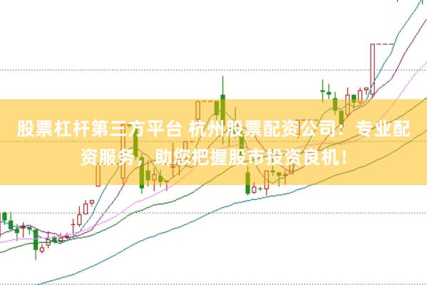 股票杠杆第三方平台 杭州股票配资公司：专业配资服务，助您把握股市投资良机！