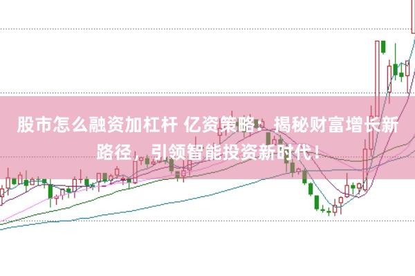 股市怎么融资加杠杆 亿资策略:揭秘财富增长新路径,引领智能投资新时代!
