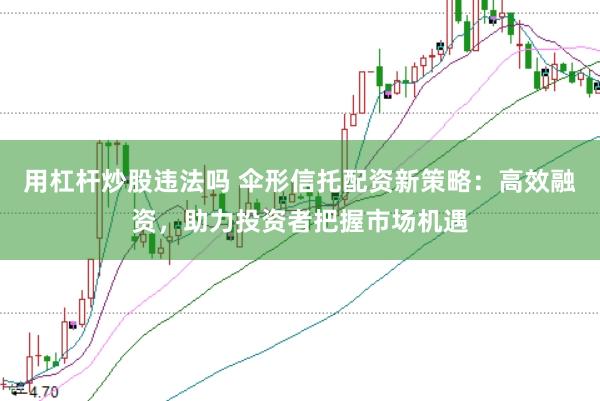 用杠杆炒股违法吗 伞形信托配资新策略:高效融资,助力投资者把握市场机遇