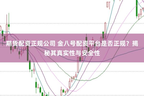期货配资正规公司 金八号配资平台是否正规？揭秘其真实性与安全性