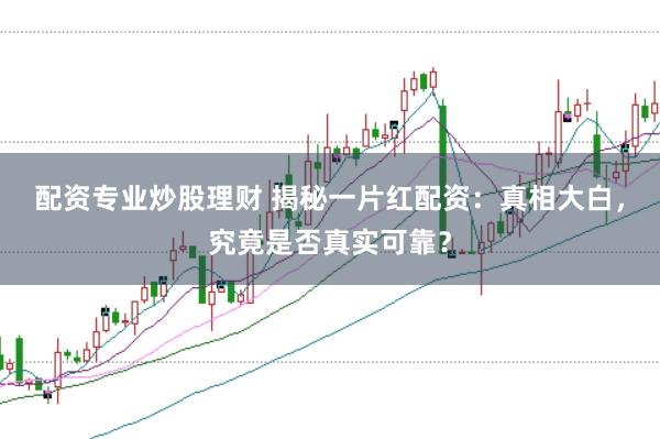 配资专业炒股理财 揭秘一片红配资：真相大白，究竟是否真实可靠？