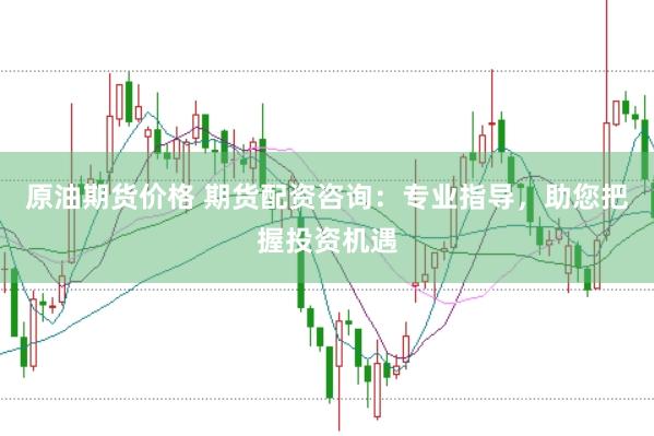 原油期货价格 期货配资咨询：专业指导，助您把握投资机遇