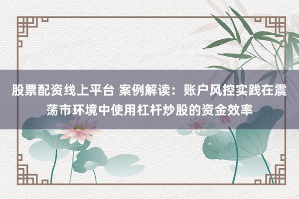 股票配资线上平台 案例解读:账户风控实践在震荡市环境中使用杠杆炒股的资金效率