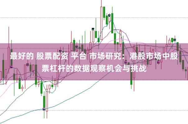 最好的 股票配资 平台 市场研究:港股市场中股票杠杆的数据观察机会与挑战