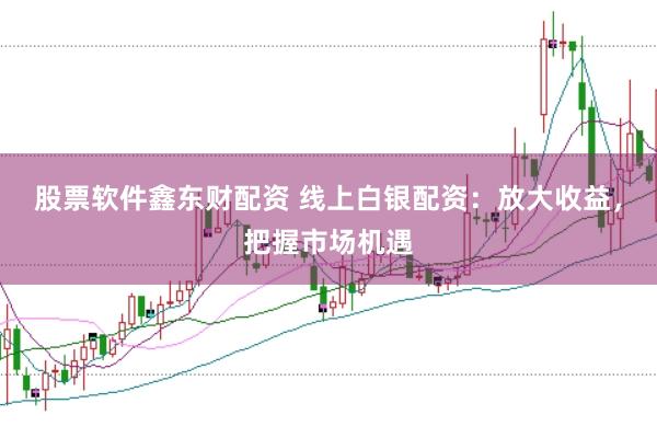 股票软件鑫东财配资 线上白银配资:放大收益,把握市场机遇