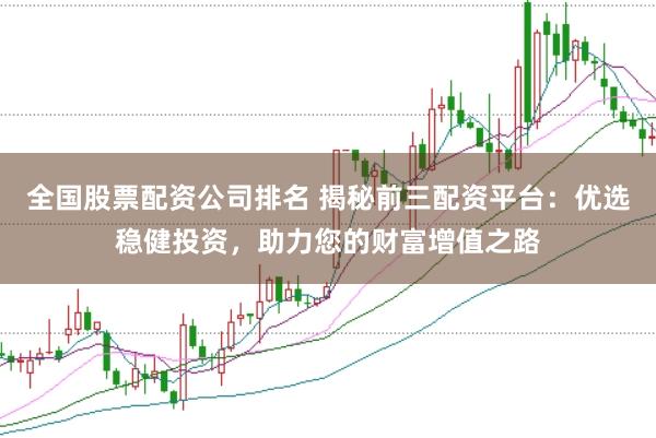 全国股票配资公司排名 揭秘前三配资平台:优选稳健投资,助力您的财富增值之路