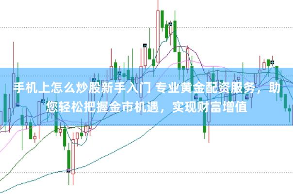 手机上怎么炒股新手入门 专业黄金配资服务,助您轻松把握金市机遇,实现财富增值