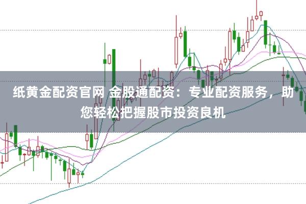 纸黄金配资官网 金股通配资:专业配资服务,助您轻松把握股市投资良机