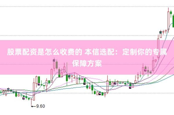 股票配资是怎么收费的 本信选配:定制你的专属保障方案