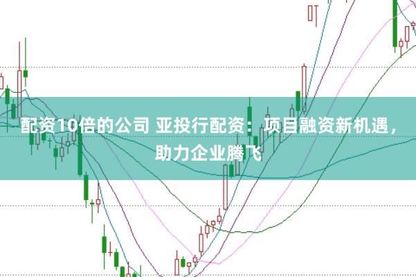 配资10倍的公司 亚投行配资:项目融资新机遇,助力企业腾飞