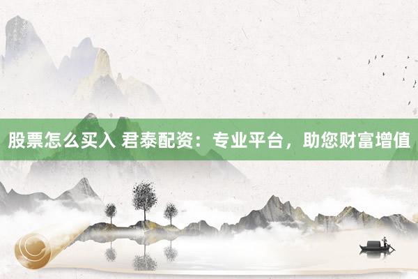 股票怎么买入 君泰配资:专业平台,助您财富增值