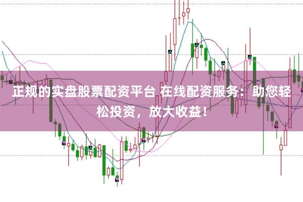正规的实盘股票配资平台 在线配资服务:助您轻松投资,放大收益!