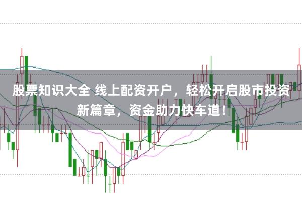 股票知识大全 线上配资开户，轻松开启股市投资新篇章，资金助力快车道！