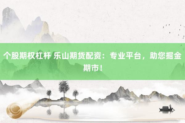 个股期权杠杆 乐山期货配资：专业平台，助您掘金期市！