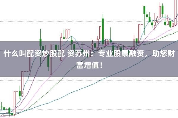 什么叫配资炒股配 资苏州:专业股票融资,助您财富增值!