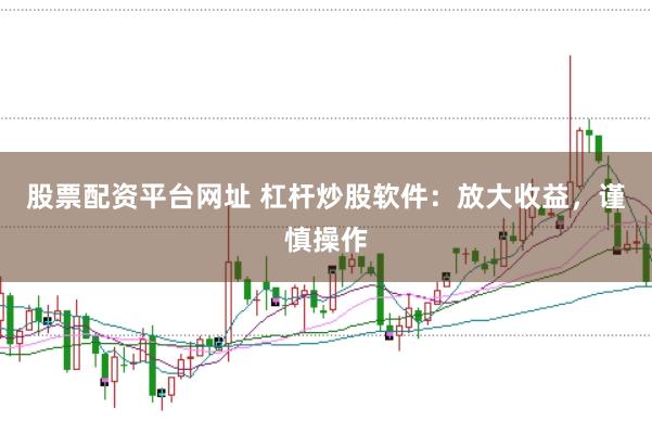 股票配资平台网址 杠杆炒股软件:放大收益,谨慎操作