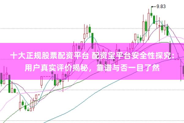 十大正规股票配资平台 配资宝平台安全性探究:用户真实评价揭秘,靠谱与否一目了然