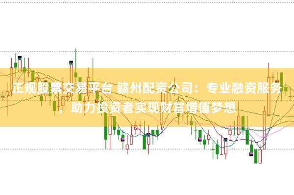 正规股票交易平台 赣州配资公司:专业融资服务,助力投资者实现财富增值梦想