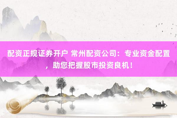 配资正规证券开户 常州配资公司：专业资金配置，助您把握股市投资良机！