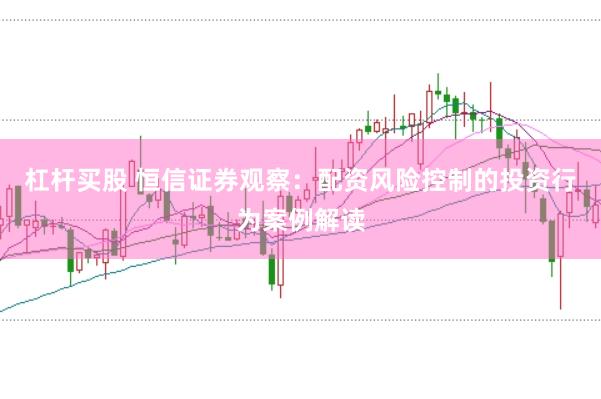 杠杆买股 恒信证券观察：配资风险控制的投资行为案例解读