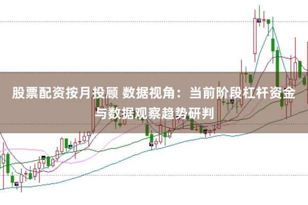 股票配资按月投顾 数据视角：当前阶段杠杆资金与数据观察趋势研判