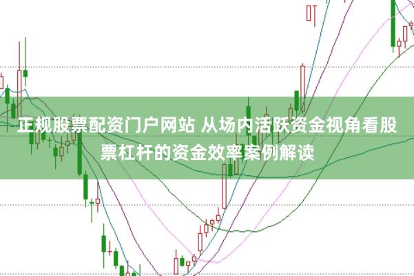 正规股票配资门户网站 从场内活跃资金视角看股票杠杆的资金效率案例解读