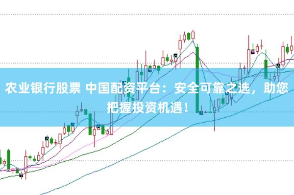 农业银行股票 中国配资平台：安全可靠之选，助您把握投资机遇！