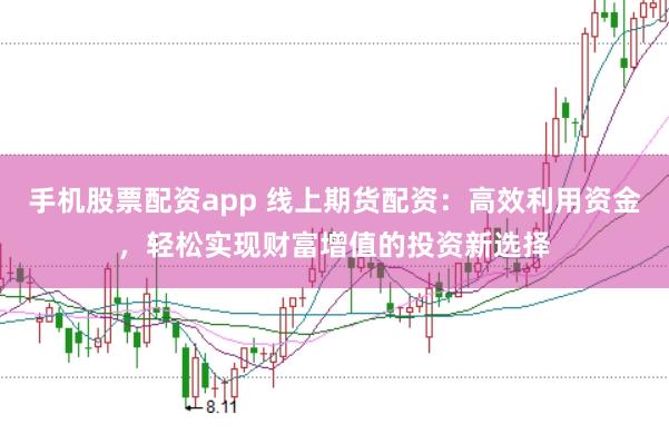 手机股票配资app 线上期货配资:高效利用资金,轻松实现财富增值的投资新选择