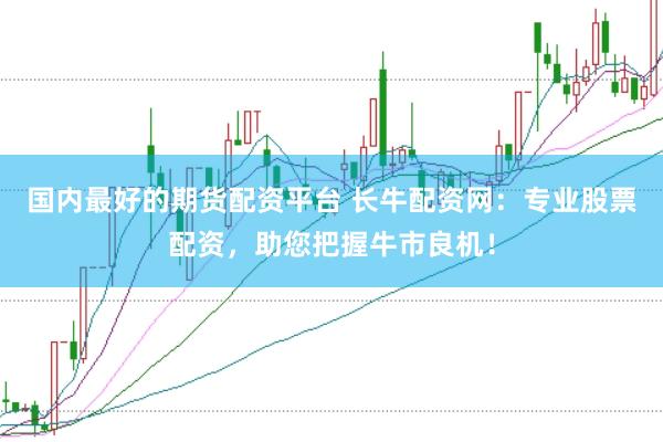 国内最好的期货配资平台 长牛配资网:专业股票配资,助您把握牛市良机!