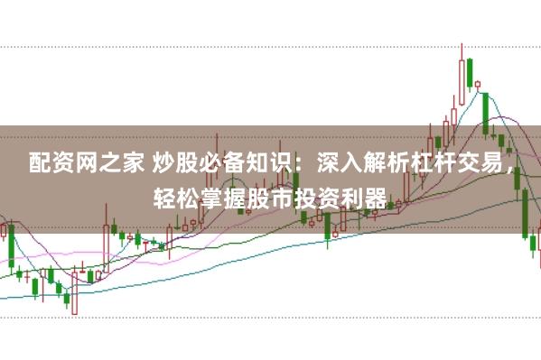 配资网之家 炒股必备知识：深入解析杠杆交易，轻松掌握股市投资利器