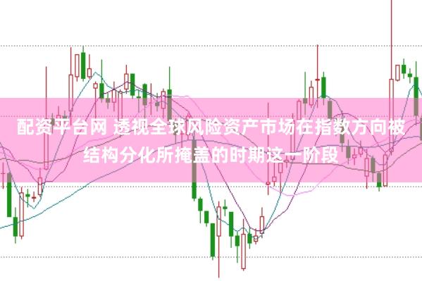 配资平台网 透视全球风险资产市场在指数方向被结构分化所掩盖的时期这一阶段