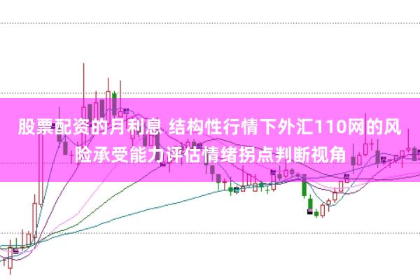 股票配资的月利息 结构性行情下外汇110网的风险承受能力评估情绪拐点判断视角