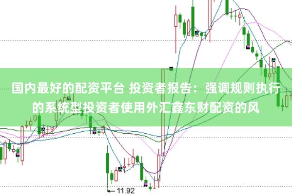 国内最好的配资平台 投资者报告：强调规则执行的系统型投资者使用外汇鑫东财配资的风