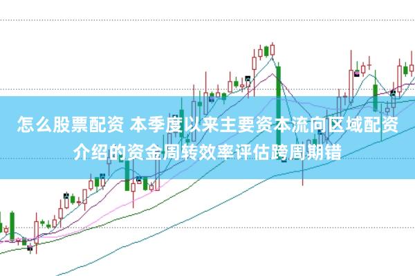 怎么股票配资 本季度以来主要资本流向区域配资介绍的资金周转效率评估跨周期错