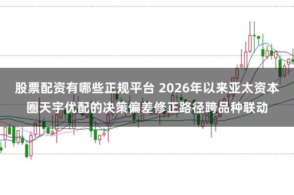 股票配资有哪些正规平台 2026年以来亚太资本圈天宇优配的决策偏差修正路径跨品种联动