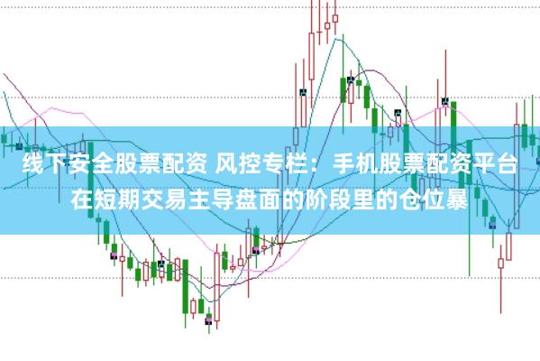 线下安全股票配资 风控专栏:手机股票配资平台在短期交易主导盘面的阶段里的仓位暴