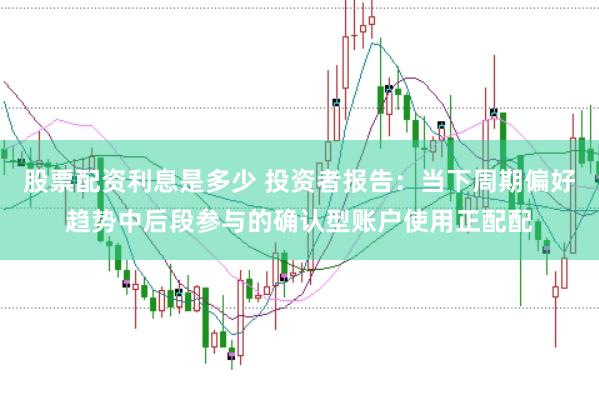 股票配资利息是多少 投资者报告:当下周期偏好趋势中后段参与的确认型账户使用正配配