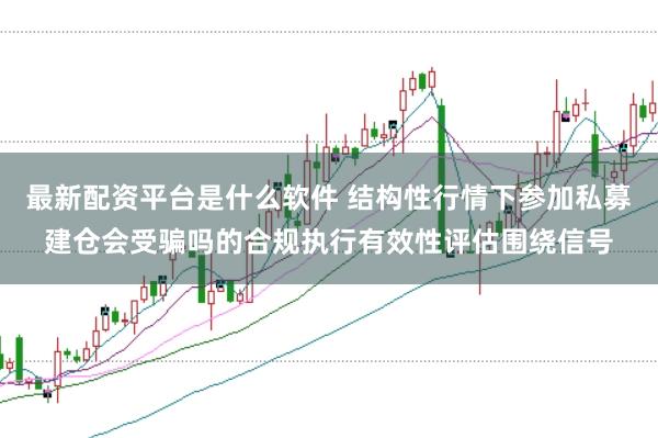 最新配资平台是什么软件 结构性行情下参加私募建仓会受骗吗的合规执行有效性评估围绕信号