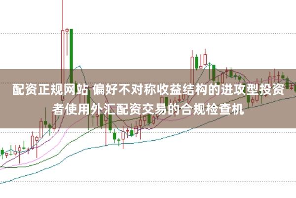 配资正规网站 偏好不对称收益结构的进攻型投资者使用外汇配资交易的合规检查机