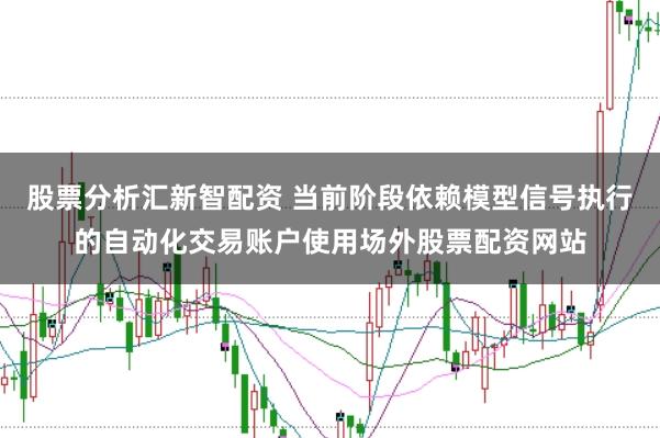 股票分析汇新智配资 当前阶段依赖模型信号执行的自动化交易账户使用场外股票配资网站