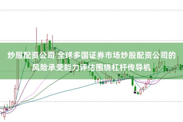 炒股配资公司 全球多国证券市场炒股配资公司的风险承受能力评估围绕杠杆传导机