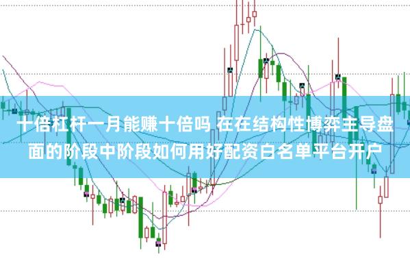 十倍杠杆一月能赚十倍吗 在在结构性博弈主导盘面的阶段中阶段如何用好配资白名单平台开户
