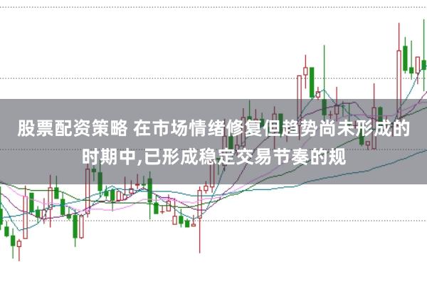 股票配资策略 在市场情绪修复但趋势尚未形成的时期中，已形成稳定交易节奏的规