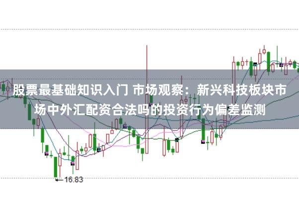 股票最基础知识入门 市场观察：新兴科技板块市场中外汇配资合法吗的投资行为偏差监测