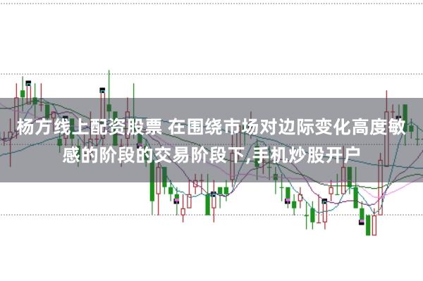 杨方线上配资股票 在围绕市场对边际变化高度敏感的阶段的交易阶段下，手机炒股开户