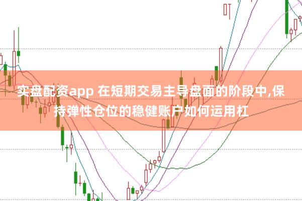 实盘配资app 在短期交易主导盘面的阶段中，保持弹性仓位的稳健账户如何运用杠