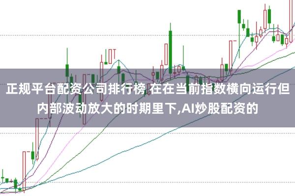 正规平台配资公司排行榜 在在当前指数横向运行但内部波动放大的时期里下，AI炒股配资的