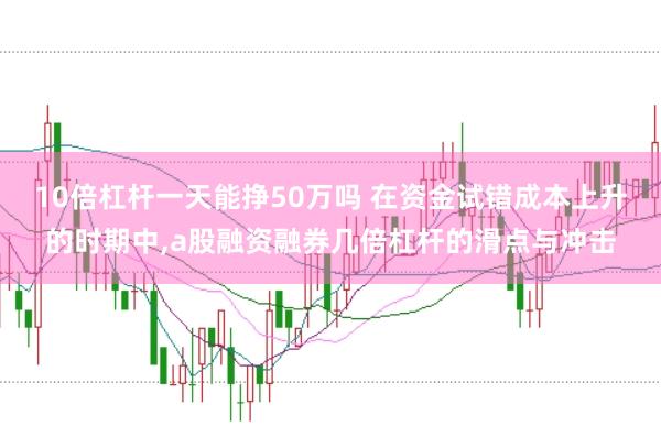 10倍杠杆一天能挣50万吗 在资金试错成本上升的时期中，a股融资融券几倍杠杆的滑点与冲击